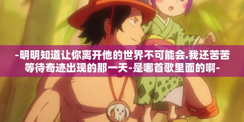 -明明知道让你离开他的世界不可能会.我还苦苦等待奇迹出现的那一天-是哪首歌里面的啊-