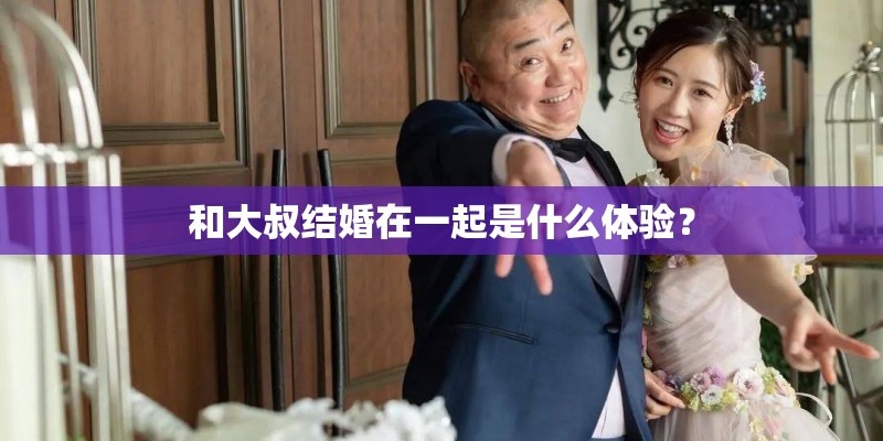 和大叔结婚在一起是什么体验? 和大叔结婚在一起是什么体验?