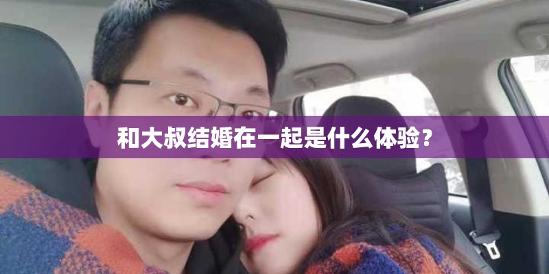 和大叔结婚在一起是什么体验? 和大叔结婚在一起是什么体验?