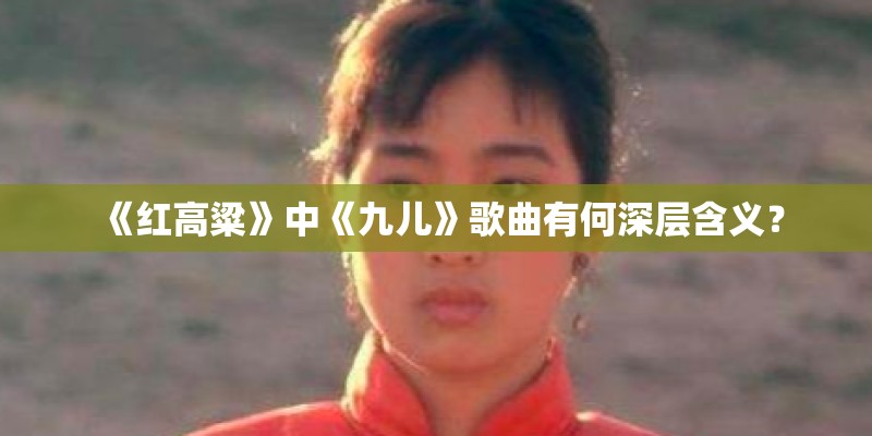《红高粱》中《九儿》歌曲有何深层含义？