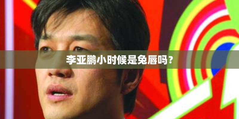 李亚鹏小时候是兔唇吗？