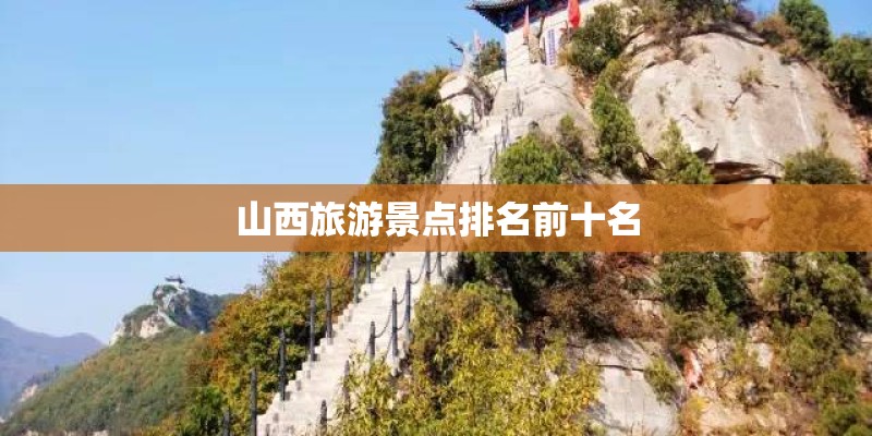 山西旅游景点排名前十名 山西旅游景点排名前十名