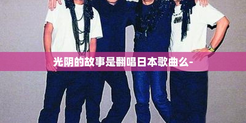 光阴的故事是翻唱日本歌曲么- 光阴的故事是翻唱日本歌曲么-