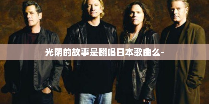 光阴的故事是翻唱日本歌曲么- 光阴的故事是翻唱日本歌曲么-