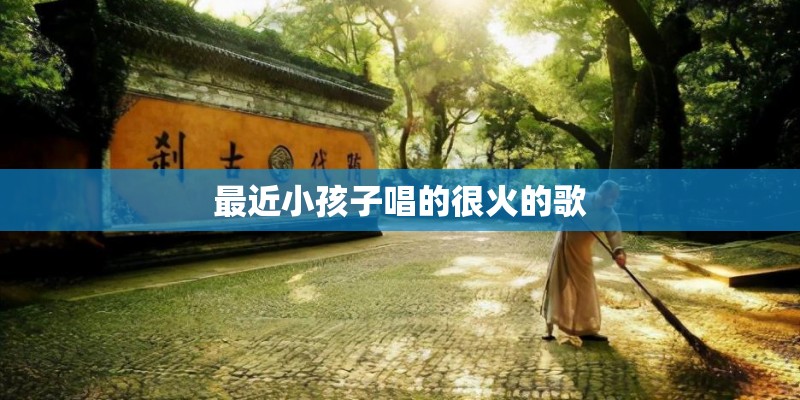 最近小孩子唱的很火的歌 最近小孩子唱的很火的歌