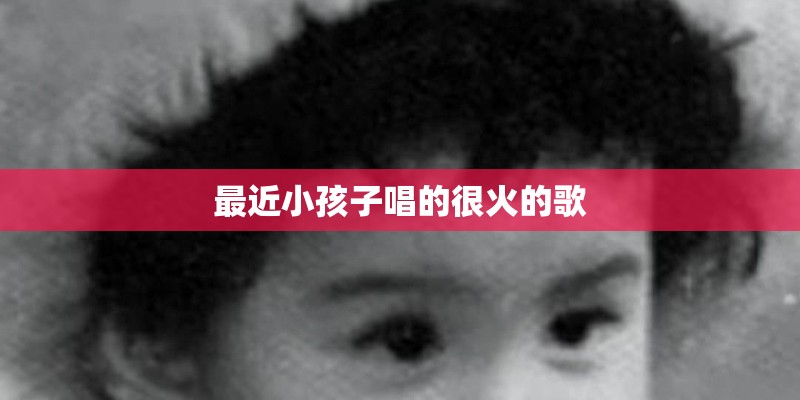 最近小孩子唱的很火的歌 最近小孩子唱的很火的歌
