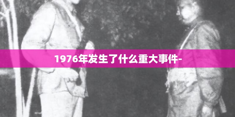1976年发生了什么重大事件- 1976年发生了什么重大事件-