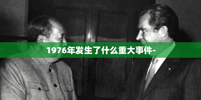 1976年发生了什么重大事件- 1976年发生了什么重大事件-