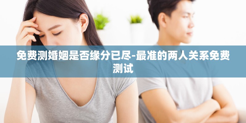 免费测婚姻是否缘分已尽-最准的两人关系免费测试