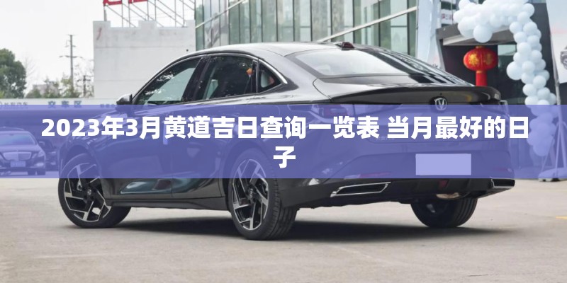 2023年3月黄道吉日查询一览表 当月最好的日子