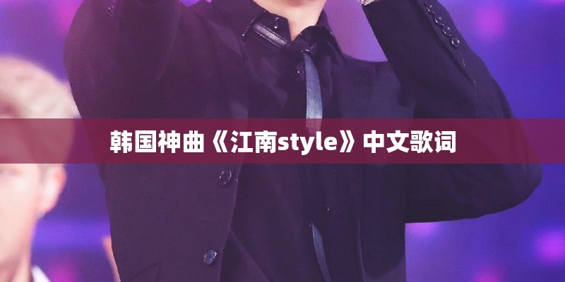 韩国神曲《江南style》中文歌词 韩国神曲《江南style》中文歌词