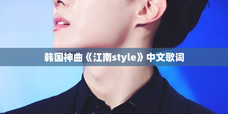 韩国神曲《江南style》中文歌词 韩国神曲《江南style》中文歌词