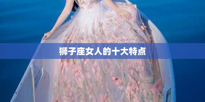 狮子座女人的十大特点 狮子座女人的十大特点