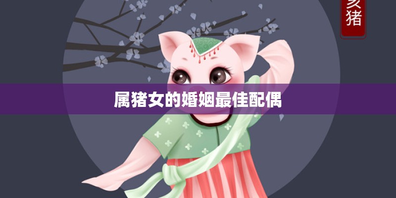 属猪女的婚姻最佳配偶 属猪女的婚姻最佳配偶