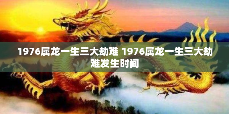 1976属龙一生三大劫难 1976属龙一生三大劫难发生时间