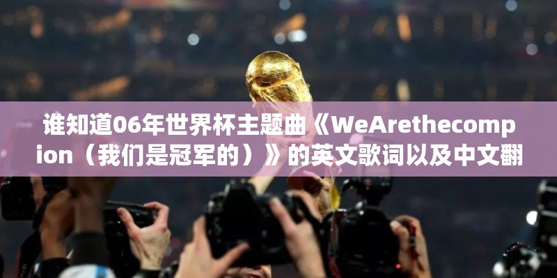谁知道06年世界杯主题曲《WeArethecompion（我们是冠军的）》的英文歌词以及中文翻译？