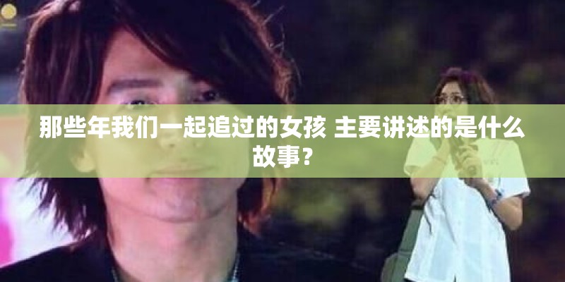那些年我们一起追过的女孩 主要讲述的是什么故事？