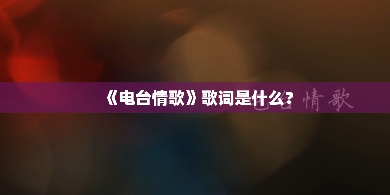 《电台情歌》歌词是什么? 《电台情歌》歌词是什么?