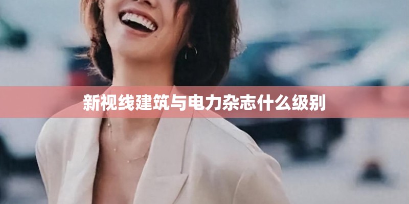 新视线建筑与电力杂志什么级别 新视线建筑与电力杂志什么级别