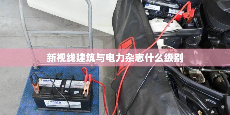 新视线建筑与电力杂志什么级别 新视线建筑与电力杂志什么级别