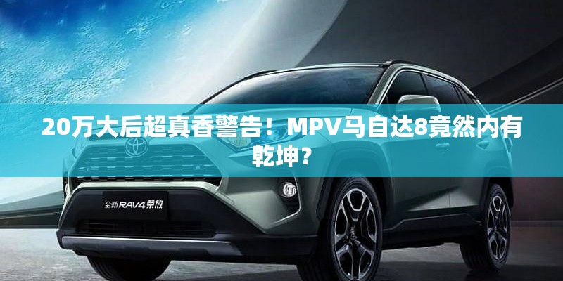 20万大后超真香警告！MPV马自达8竟然内有乾坤？