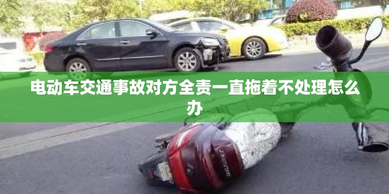 电动车交通事故对方全责一直拖着不处理怎么办
