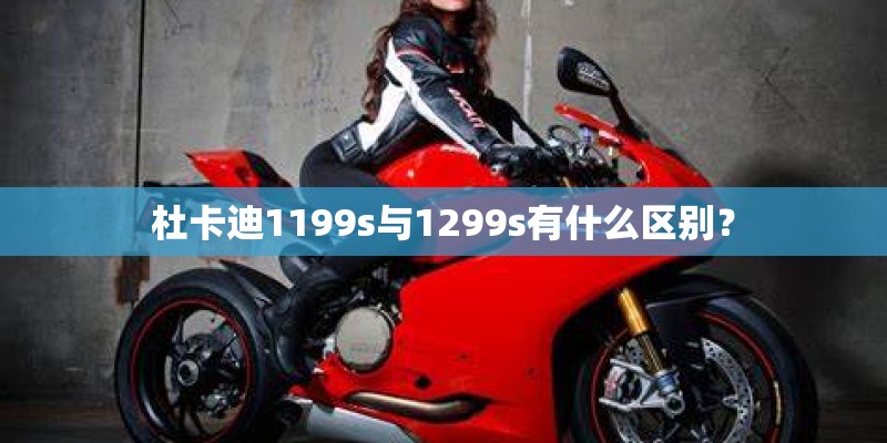 杜卡迪1199s与1299s有什么区别? 杜卡迪1199s与1299s有什么区别?